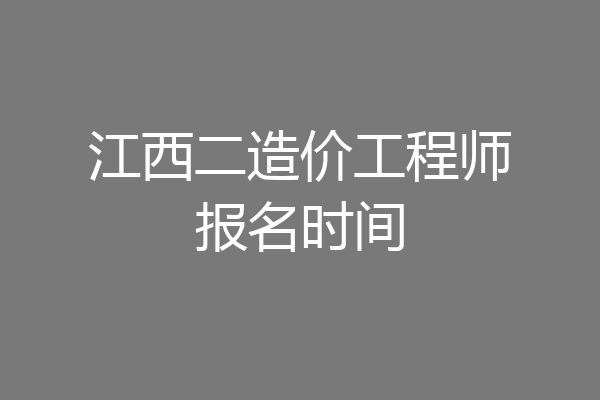 江西二造价工程师报名时间