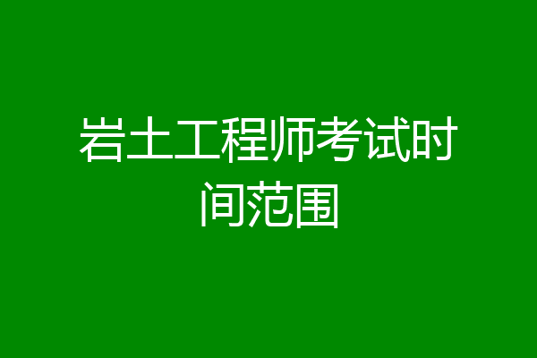 岩土工程师考试时间范围
