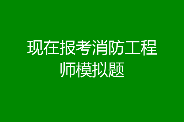 现在报考消防工程师模拟题