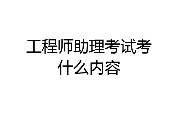 工程师助理考试考什么内容