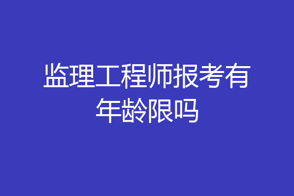 监理工程师报考有年龄限吗