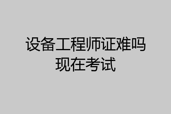 设备工程师证难吗现在考试