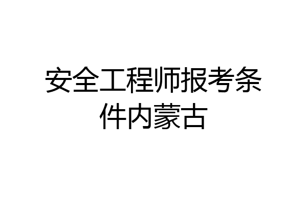 安全工程师报考条件内蒙古