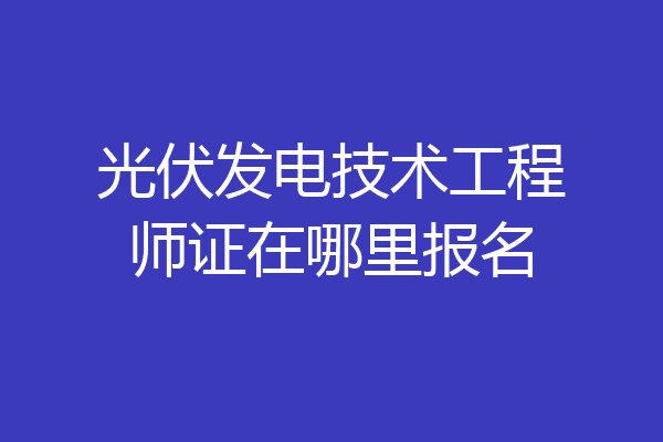 光伏发电技术工程师证在哪里报名