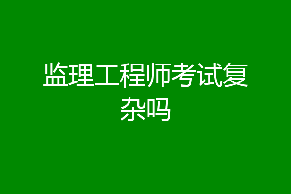 监理工程师考试复杂吗
