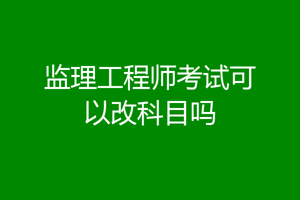 监理工程师考试可以改科目吗