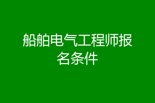船舶电气工程师报名条件