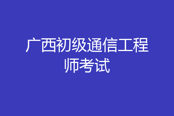 广西初级通信工程师考试