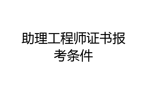 助理工程师证书报考条件