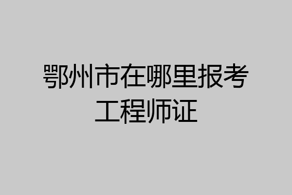 鄂州市在哪里报考工程师证