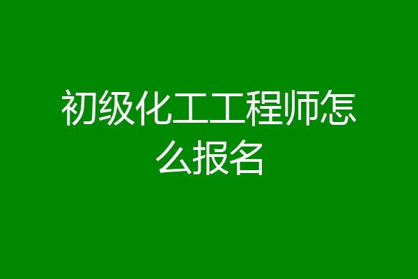 初级化工工程师怎么报名