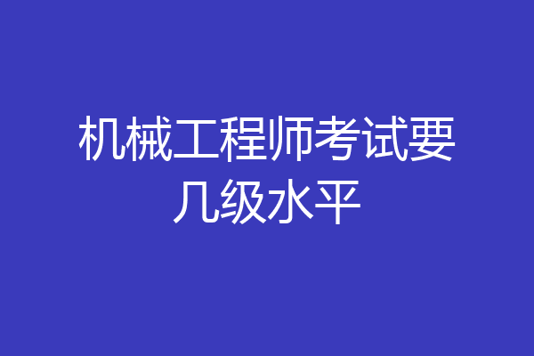 机械工程师考试要几级水平