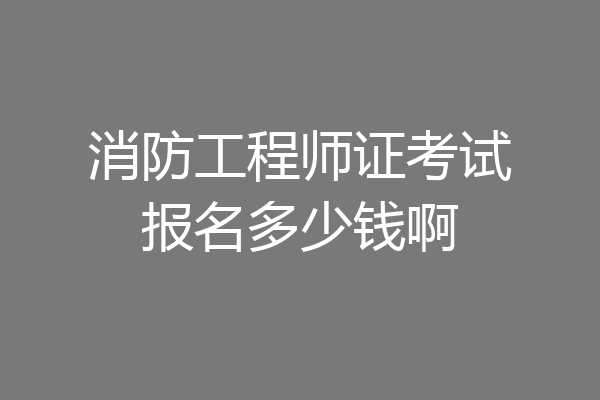 消防工程师证考试报名多少钱啊