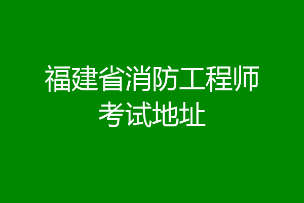 福建省消防工程师考试地址