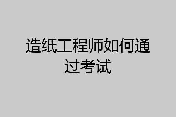 造纸工程师如何通过考试