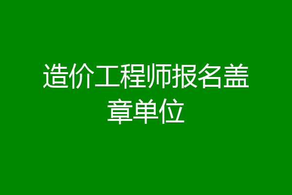 造价工程师报名盖章单位