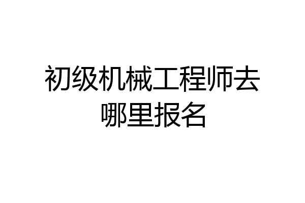 初级机械工程师去哪里报名