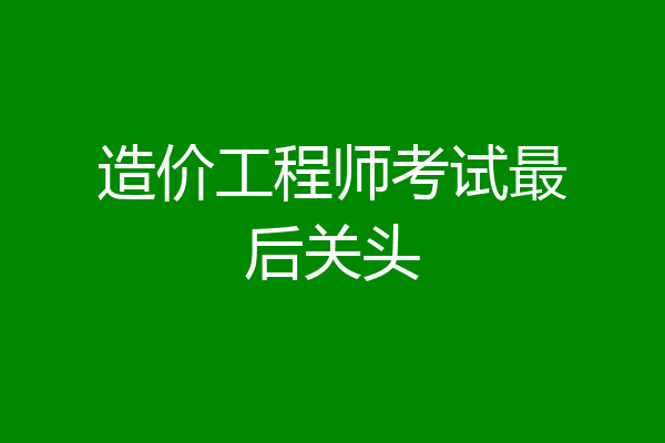 造价工程师考试最后关头
