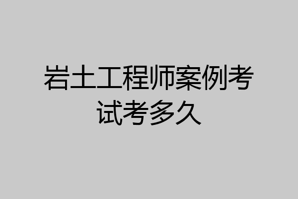 岩土工程师案例考试考多久