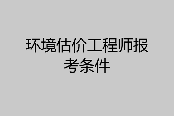 环境估价工程师报考条件