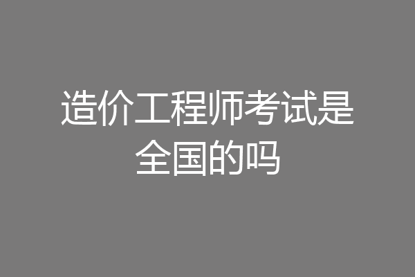 造价工程师考试是全国的吗