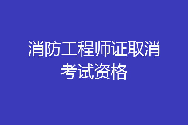 消防工程师证取消考试资格