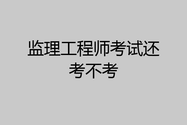 监理工程师考试还考不考