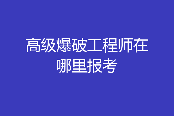 高级爆破工程师在哪里报考