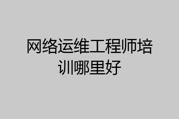 网络运维工程师培训哪里好
