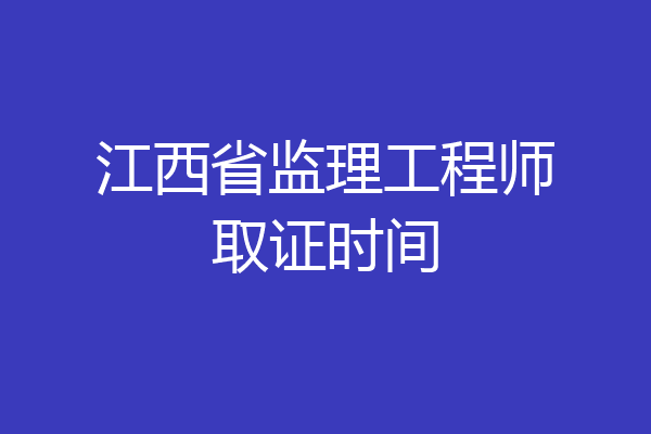 江西省监理工程师取证时间