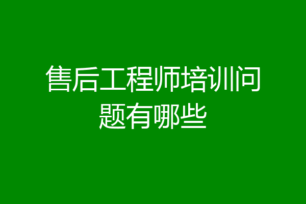 售后工程师培训问题有哪些