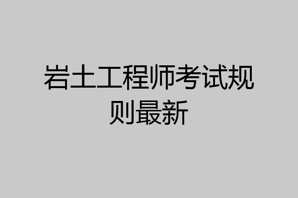 岩土工程师考试规则最新