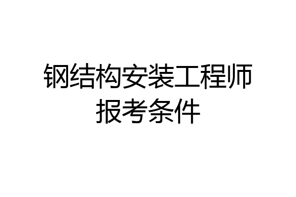 钢结构安装工程师报考条件