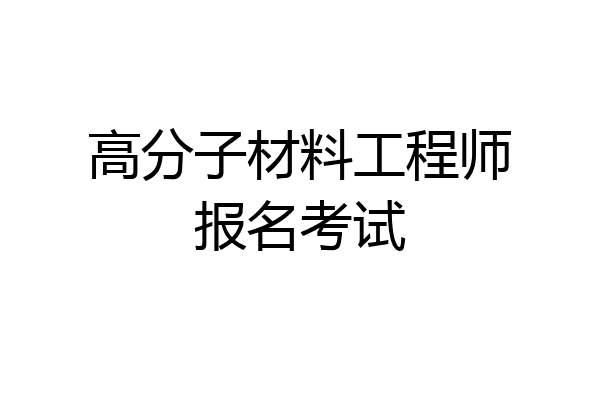 高分子材料工程师报名考试