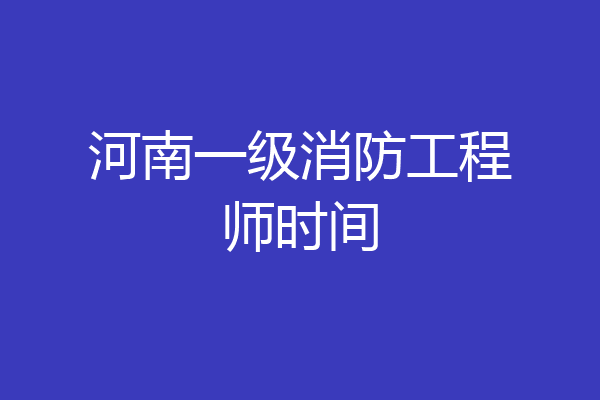 河南一级消防工程师时间