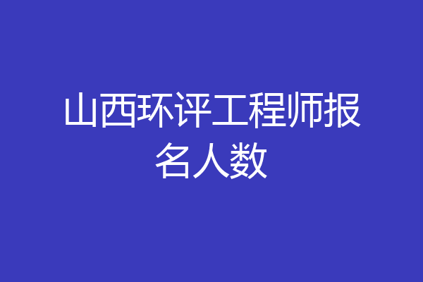 山西环评工程师报名人数