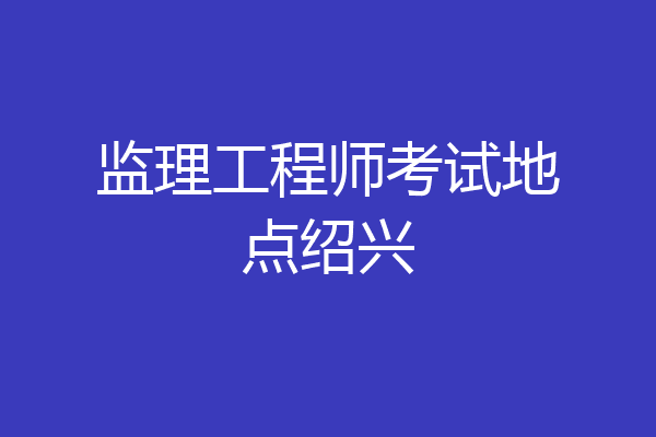 监理工程师考试地点绍兴