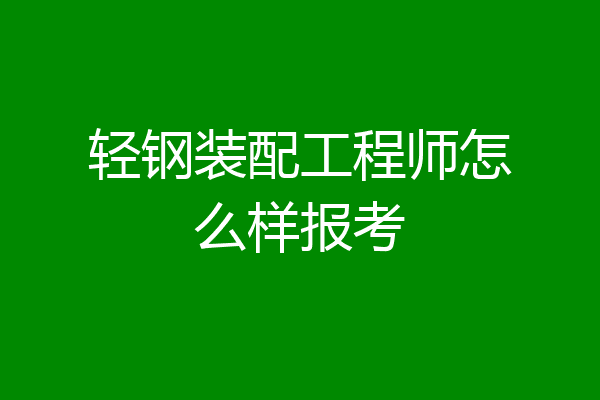 轻钢装配工程师怎么样报考