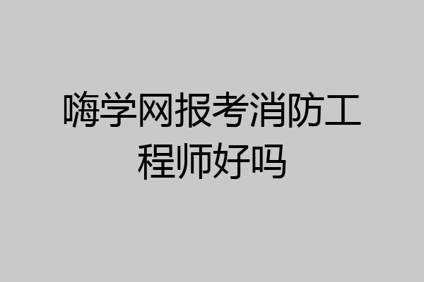 嗨学网报考消防工程师好吗