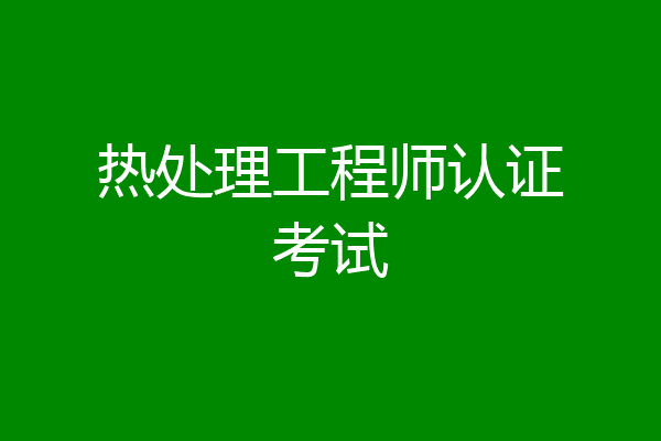 热处理工程师认证考试
