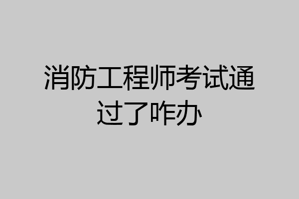 消防工程师考试通过了咋办