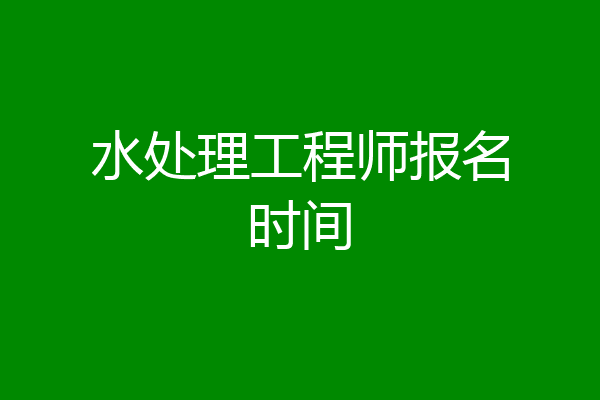 水处理工程师报名时间