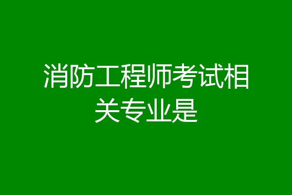 消防工程师考试相关专业是