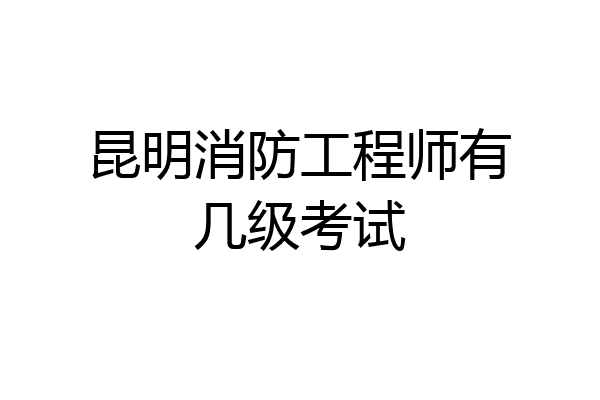 昆明消防工程师有几级考试