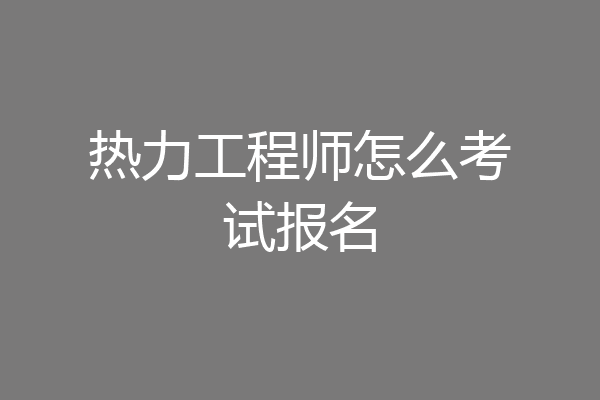 热力工程师怎么考试报名