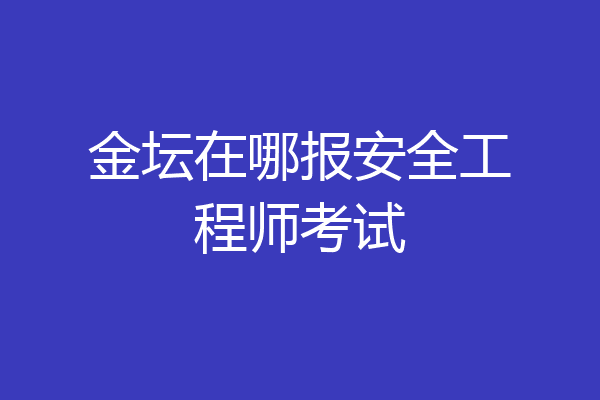 金坛在哪报安全工程师考试
