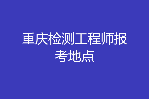 重庆检测工程师报考地点