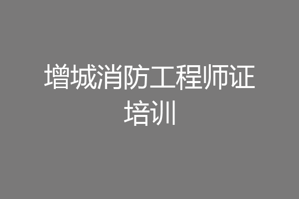 增城消防工程师证培训