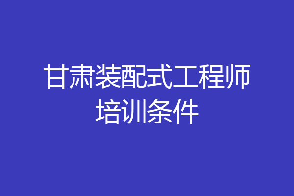 甘肃装配式工程师培训条件
