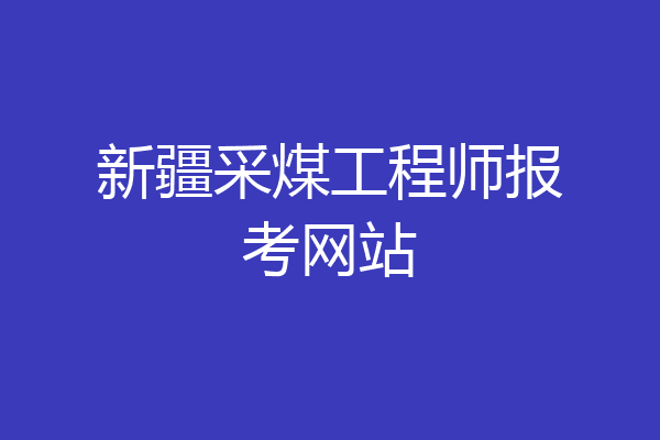 新疆采煤工程师报考网站